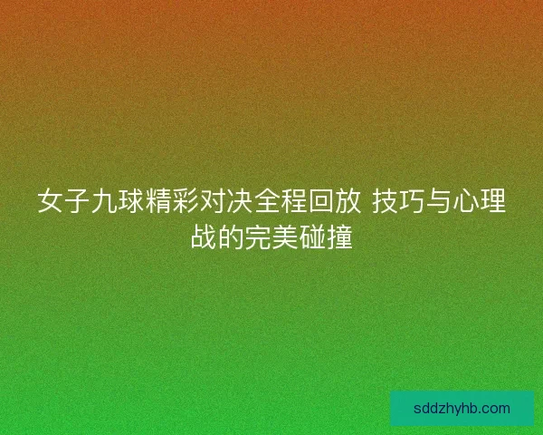 女子九球精彩对决全程回放 技巧与心理战的完美碰撞