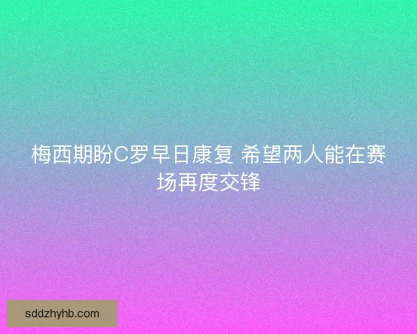 梅西期盼C罗早日康复 希望两人能在赛场再度交锋