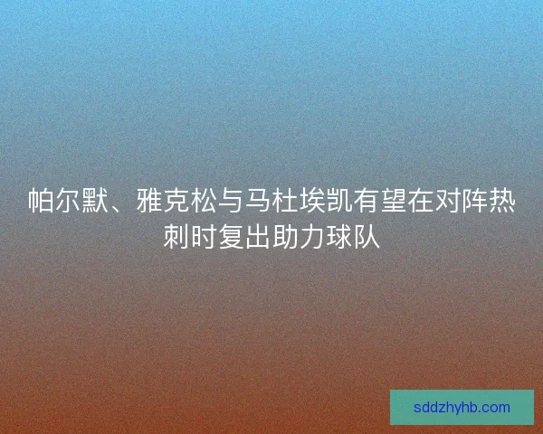 帕尔默、雅克松与马杜埃凯有望在对阵热刺时复出助力球队