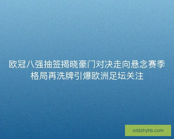 欧冠八强抽签揭晓豪门对决走向悬念赛季格局再洗牌引爆欧洲足坛关注