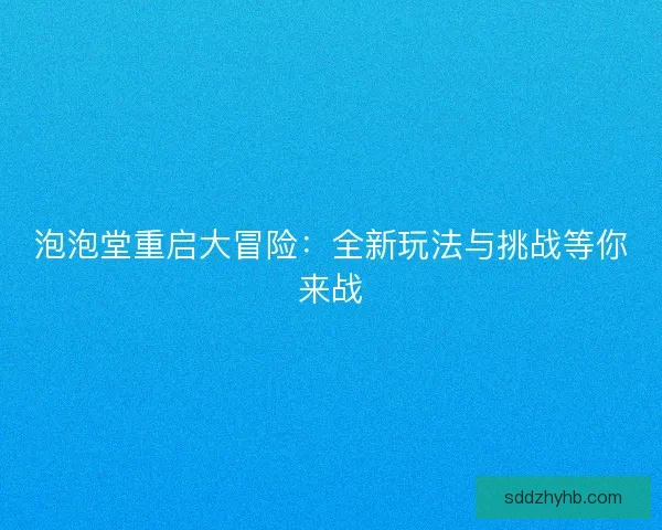 泡泡堂重启大冒险：全新玩法与挑战等你来战