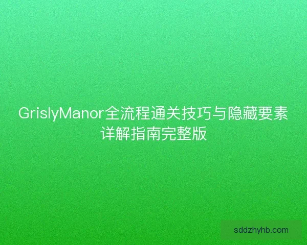 GrislyManor全流程通关技巧与隐藏要素详解指南完整版