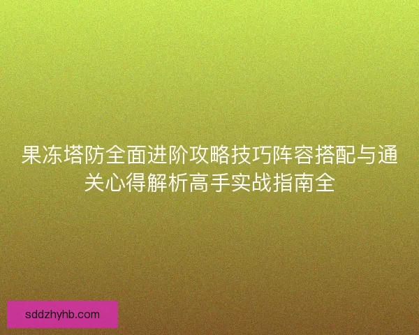 果冻塔防全面进阶攻略技巧阵容搭配与通关心得解析高手实战指南全