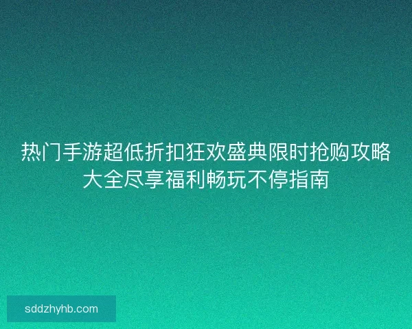 热门手游超低折扣狂欢盛典限时抢购攻略大全尽享福利畅玩不停指南