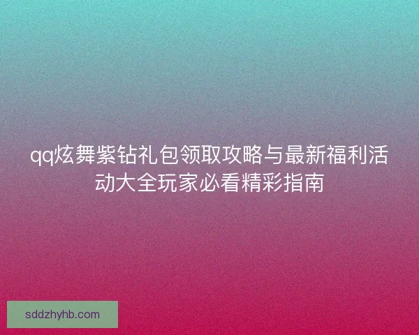 qq炫舞紫钻礼包领取攻略与最新福利活动大全玩家必看精彩指南