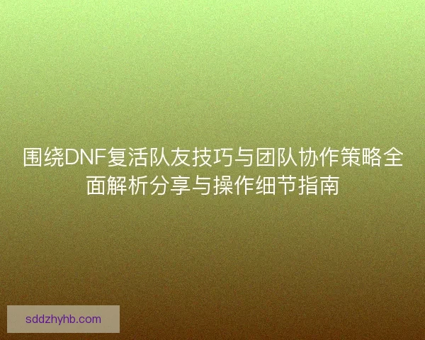 围绕DNF复活队友技巧与团队协作策略全面解析分享与操作细节指南
