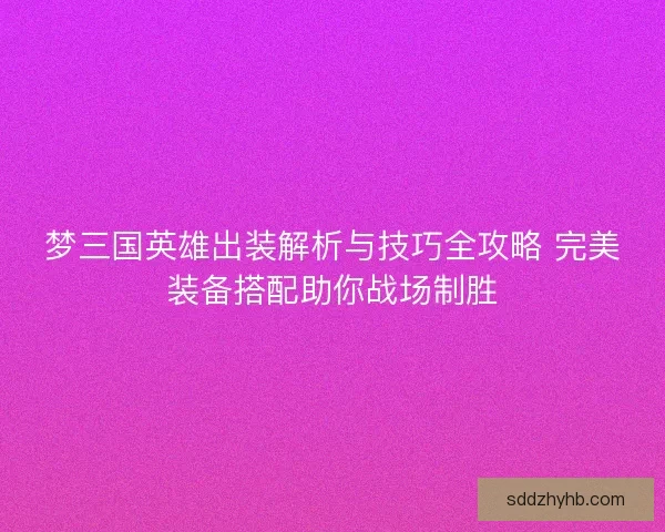 梦三国英雄出装解析与技巧全攻略 完美装备搭配助你战场制胜