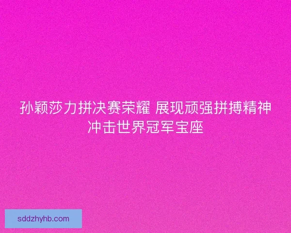 孙颖莎力拼决赛荣耀 展现顽强拼搏精神冲击世界冠军宝座