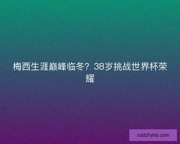 梅西生涯巅峰临冬？38岁挑战世界杯荣耀