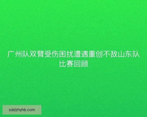 广州队双臂受伤困扰遭遇重创不敌山东队比赛回顾