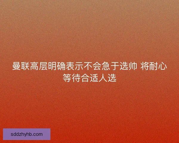曼联高层明确表示不会急于选帅 将耐心等待合适人选