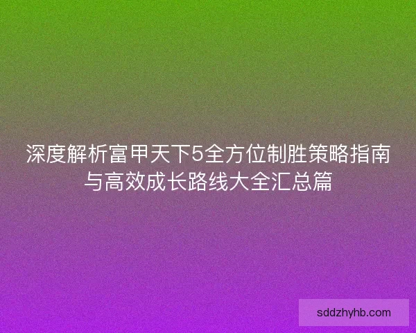 深度解析富甲天下5全方位制胜策略指南与高效成长路线大全汇总篇