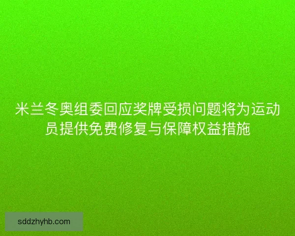 米兰冬奥组委回应奖牌受损问题将为运动员提供免费修复与保障权益措施