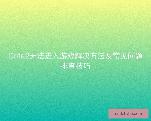 Dota2无法进入游戏解决方法及常见问题排查技巧