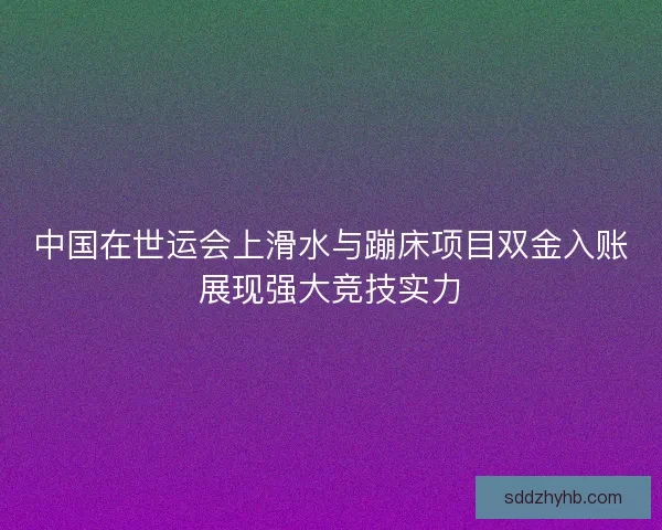 中国在世运会上滑水与蹦床项目双金入账展现强大竞技实力