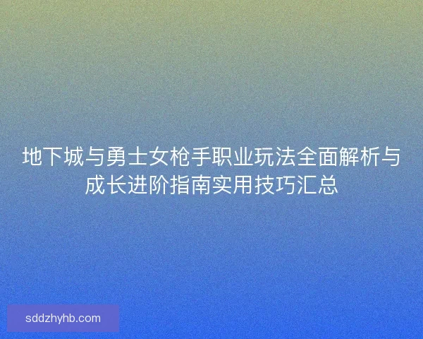 地下城与勇士女枪手职业玩法全面解析与成长进阶指南实用技巧汇总