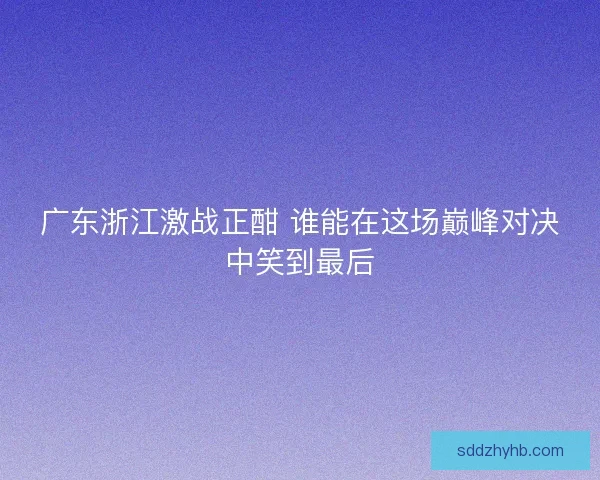 广东浙江激战正酣 谁能在这场巅峰对决中笑到最后