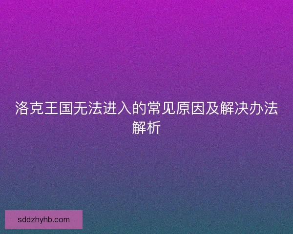 洛克王国无法进入的常见原因及解决办法解析