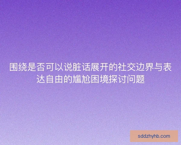 围绕是否可以说脏话展开的社交边界与表达自由的尴尬困境探讨问题
