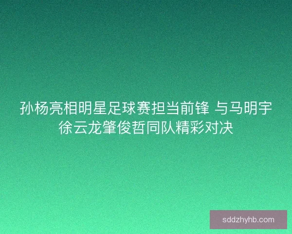 孙杨亮相明星足球赛担当前锋 与马明宇徐云龙肇俊哲同队精彩对决
