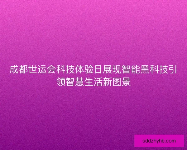 成都世运会科技体验日展现智能黑科技引领智慧生活新图景