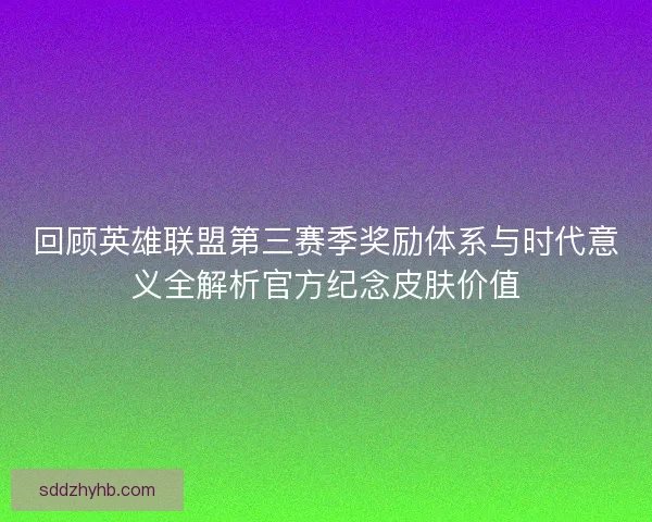 回顾英雄联盟第三赛季奖励体系与时代意义全解析官方纪念皮肤价值