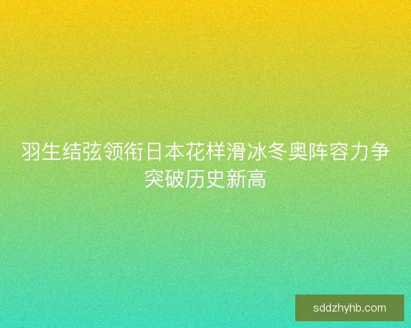 羽生结弦领衔日本花样滑冰冬奥阵容力争突破历史新高
