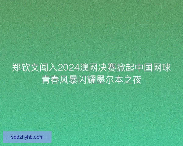 郑钦文闯入2024澳网决赛掀起中国网球青春风暴闪耀墨尔本之夜