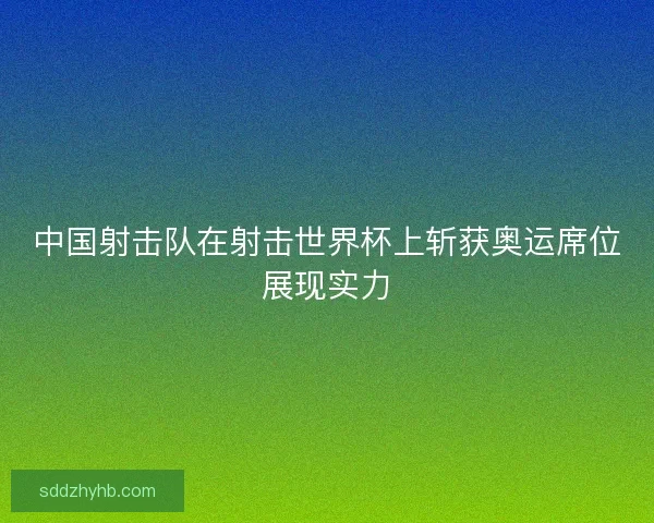 中国射击队在射击世界杯上斩获奥运席位展现实力