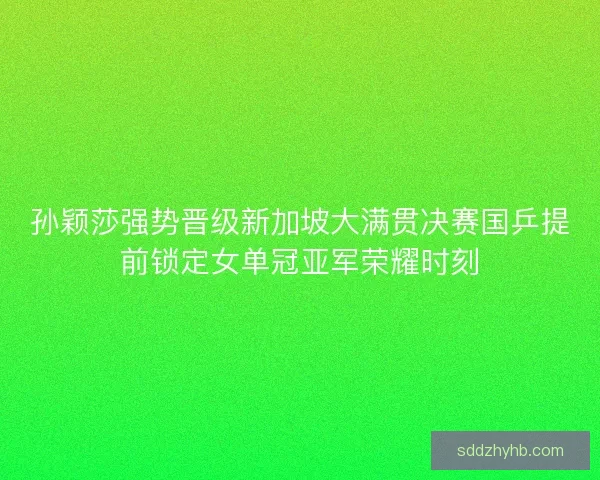 孙颖莎强势晋级新加坡大满贯决赛国乒提前锁定女单冠亚军荣耀时刻