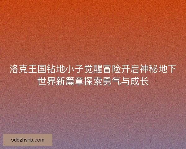 洛克王国钻地小子觉醒冒险开启神秘地下世界新篇章探索勇气与成长