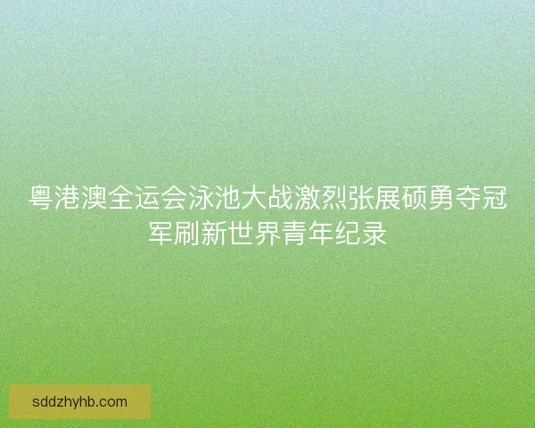 粤港澳全运会泳池大战激烈张展硕勇夺冠军刷新世界青年纪录