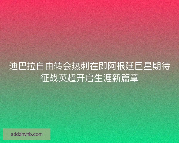 迪巴拉自由转会热刺在即阿根廷巨星期待征战英超开启生涯新篇章
