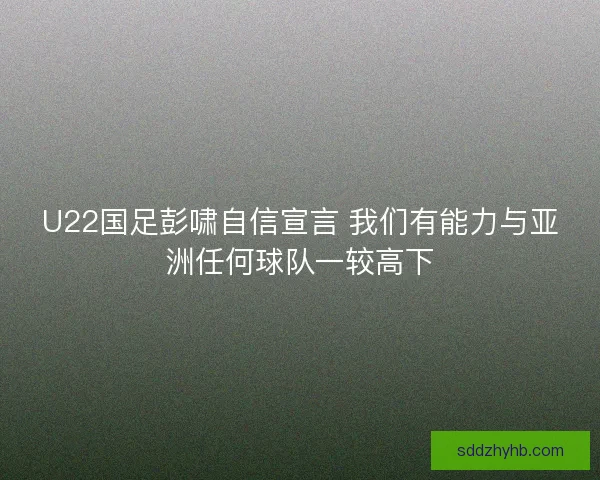 U22国足彭啸自信宣言 我们有能力与亚洲任何球队一较高下
