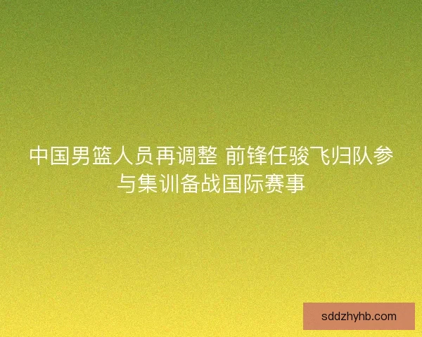 中国男篮人员再调整 前锋任骏飞归队参与集训备战国际赛事