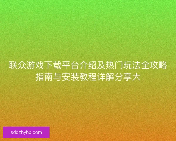 联众游戏下载平台介绍及热门玩法全攻略指南与安装教程详解分享大
