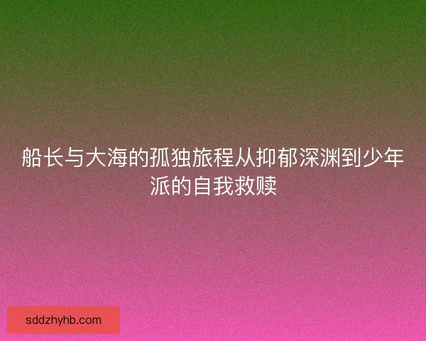 船长与大海的孤独旅程从抑郁深渊到少年派的自我救赎