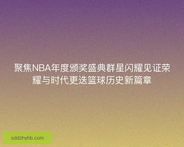 聚焦NBA年度颁奖盛典群星闪耀见证荣耀与时代更迭篮球历史新篇章