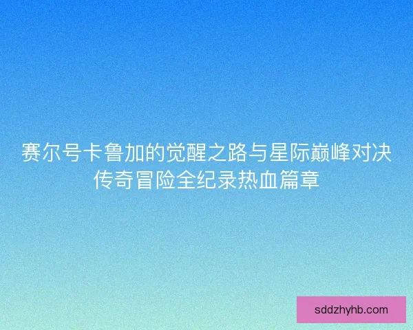 赛尔号卡鲁加的觉醒之路与星际巅峰对决传奇冒险全纪录热血篇章